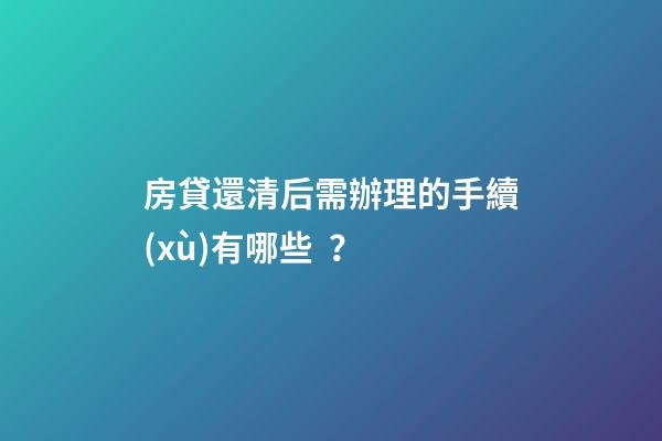 房貸還清后需辦理的手續(xù)有哪些？